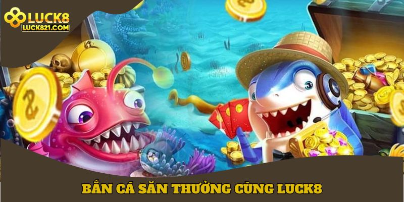 Bắn cá săn thưởng cùng LUCK8